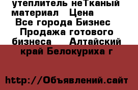 утеплитель неТканый материал › Цена ­ 100 - Все города Бизнес » Продажа готового бизнеса   . Алтайский край,Белокуриха г.